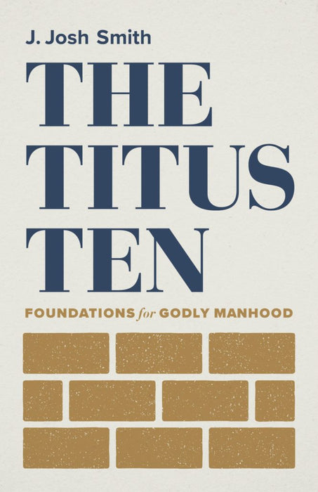 The Titus Ten: Foundations for Godly Manhood by J Josh Smith