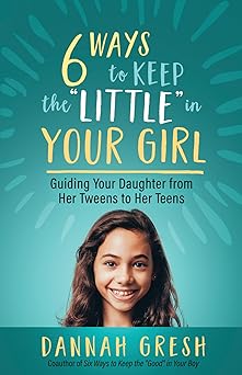 Six Ways to Keep the Little in Your Girl: Guiding Your Daughter from Her Tweens to Her Teens - DANNAH GRESH - Morning Star Christian Bookstores