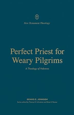 Perfect Priest for Weary Pilgrims: A Theology of Hebrews