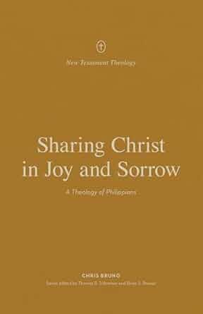 Sharing Christ in Joy and Sorrow: A Theology of Philippians (New Testament Theology) - Chris Bruno