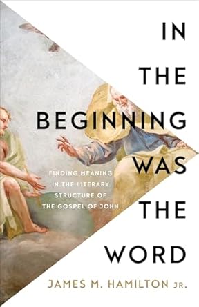 In the Beginning Was the Word: Finding Meaning in the Literary Structure of the Gospel of John - James M. Hamilton Jr.
