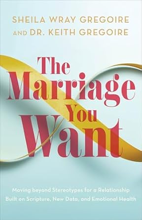 The Marriage You Want: Moving Beyond Stereotypes for a Relationship Built on Scripture, New Data, and Emotional Health - Morning Star Christian Bookstores