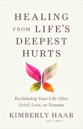 Healing from Life's Deepest Hurts: Reclaiming Your Life After Grief, Loss, or Trauma - Kinberly Haar LPC,LMFT