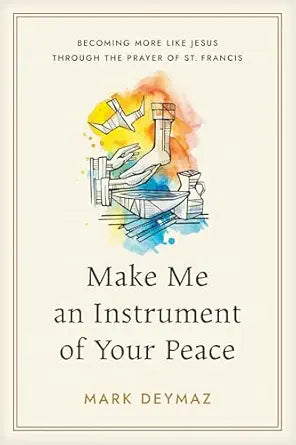 Make Me an Instrument of Your Peace: Becoming More like Jesus Through the Prayer of St. Francis - Mark DeYmaz