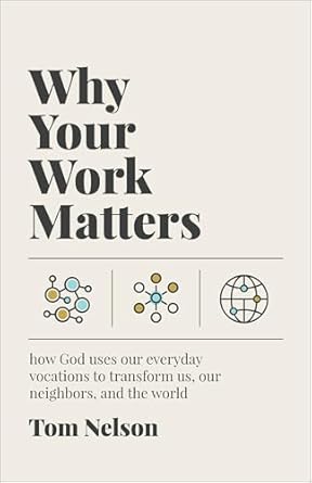Why Your Work Matters: How God Uses Our Everyday Vocations to Transform Us, Our Neighbors, and the World by Tom Nelson - Morning Star Christian Bookstores