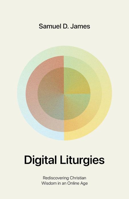 Digital Liturgies: Rediscovering Christian Wisdom in an Online Age by Samuel James