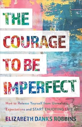 The Courage to Be Imperfect - Elizabeth Danks Robbins