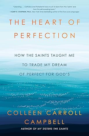 The Heart of Perfection: How the Saints Taught Me to Trade My Dream of Perfect for God's - Colleen Carroll Campbell