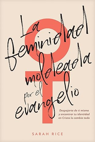 La feminidad moldeada por el evangelio: Despojarte de ti misma y encontrar tu identidad en Cristo lo cambia todo - Sarah Rice