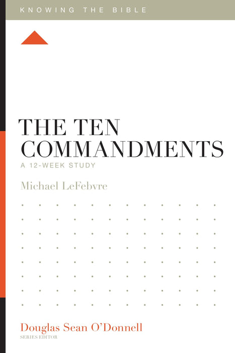 The Ten Commandments: A 12-Week Study (Knowing the Bible Series) by Michael Lefebvre