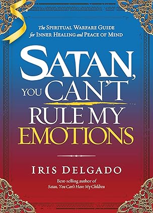 Satan, You Can’t Rule My Emotions The Spiritual Warfare Guide for Inner Healing and Peace of Mind by Iris Delgado