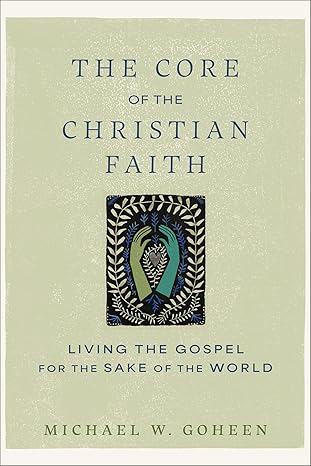 The Core of the Christian Faith: Living the Gospel for the Sake of the World - Michael W. Goheen