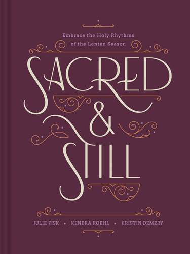 Sacred and Still: Embrace the Holy Rhythms of the Lenten Season by Kristin Demery, Kendra Roehl, and Julie Fisk