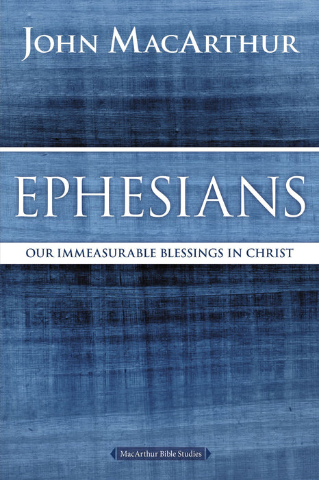 Ephesians: Our Immeasurable Blessings in Christ by John MacArthur (MacArthur Bible Study)