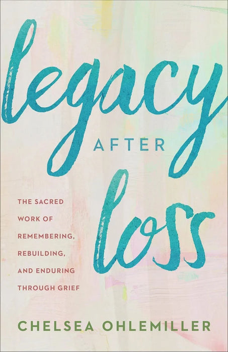 Legacy After Loss: The Sacred Work of Remembering, Rebuilding, and Enduring Through Grief - Chelsea Ohlemiller