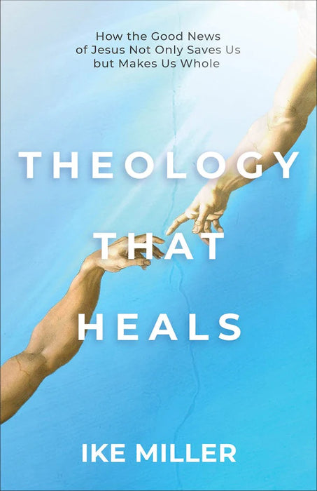 Theology That Heals: How the Good News of Jesus Not Only Saves Us but Makes Us Whole - Ike Miller