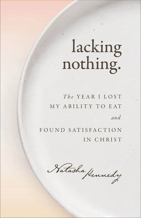Lacking Nothing: The Year I Lost My Ability to Eat and Found Satisfaction in Christ - Natasha Kennedy
