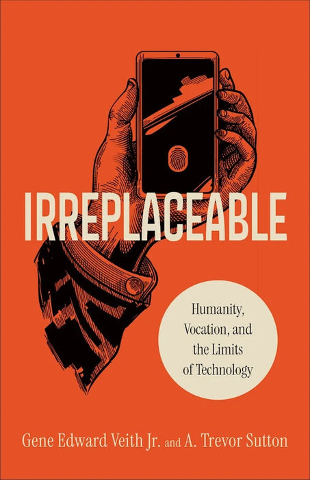 Irreplaceable: Humanity, Vocation, and the Limits of Technology - Gene Edward Veith Jr. and A. Trevor Sutton