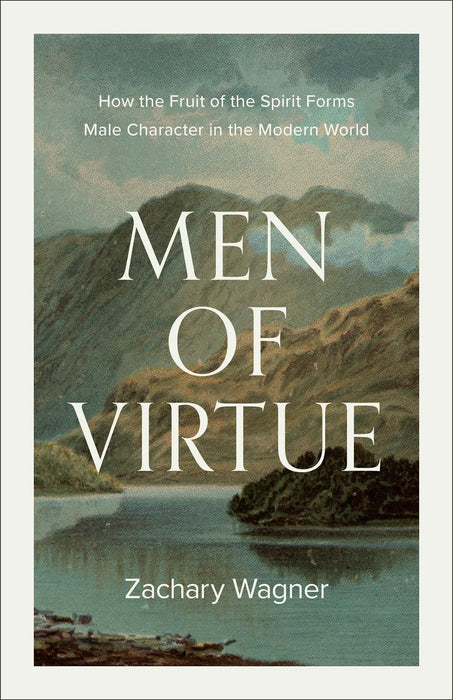 Men of Virtue: How the Fruit of the Spirit Forms Male Character in the Modern World - Zachary Wagner