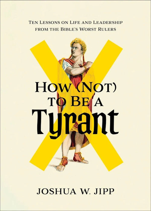How (Not) to Be a Tyrant: Ten Lessons on Life and Leadership from the Bible's Worst Rulers - Joshua W. Jipp