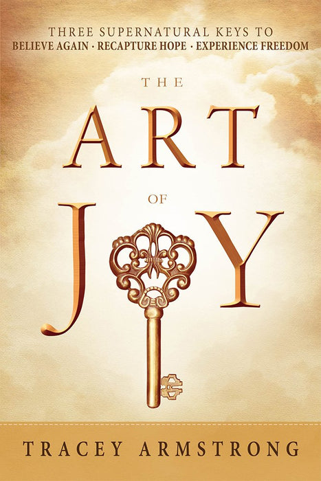 The Art of Joy: Three Supernatural Keys to: Believe Again, Recapture Hope, Experience Freedom cover image