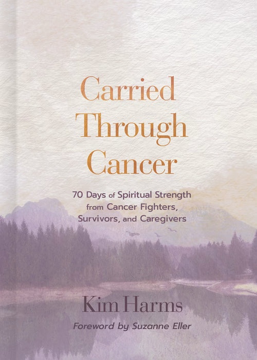 Carried Through Cancer: 70 Days of Spiritual Strength from Cancer Fighters, Survivors, and Caregivers by Kim Harms