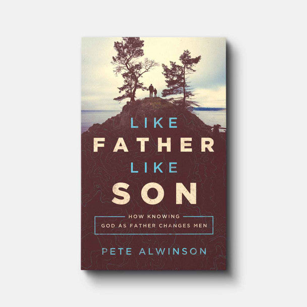 Like Father, Like Son: How Knowing God as Father Changes Men - Pete Alwinson