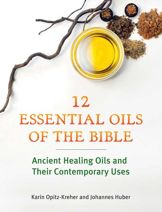 Twelve Essential Oils of the Bible - Karin Opitz-Kreher