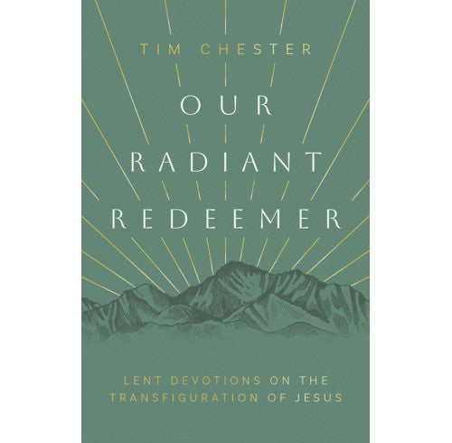 Our Radiant Redeemer: Lent Devotions on the Transfiguration of Jesus - Tim Chester