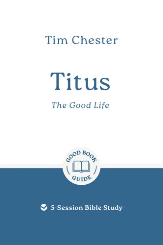 Titus: The Good Life 5-Session Bible Study (Good Book Guide) - Tim Chester