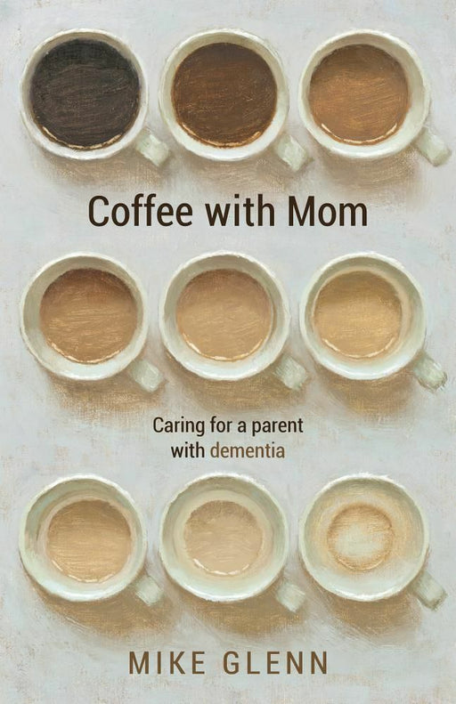 Coffee with Mom: Caring for a Parent with Dementia by Mike Glenn